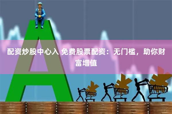 配资炒股中心入 免费股票配资：无门槛，助你财富增值