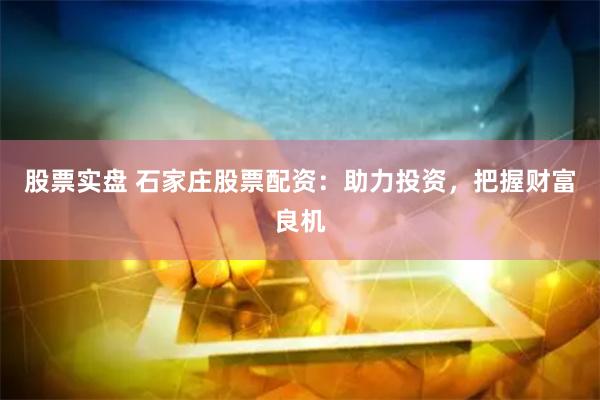 股票实盘 石家庄股票配资：助力投资，把握财富良机