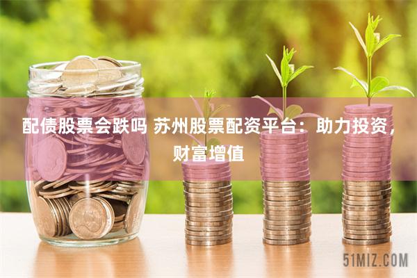 配债股票会跌吗 苏州股票配资平台：助力投资，财富增值
