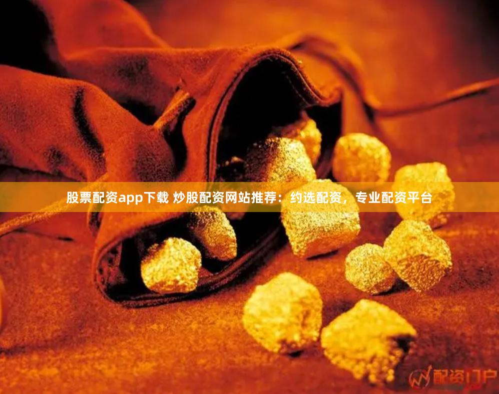 股票配资app下载 炒股配资网站推荐：约选配资，专业配资平台