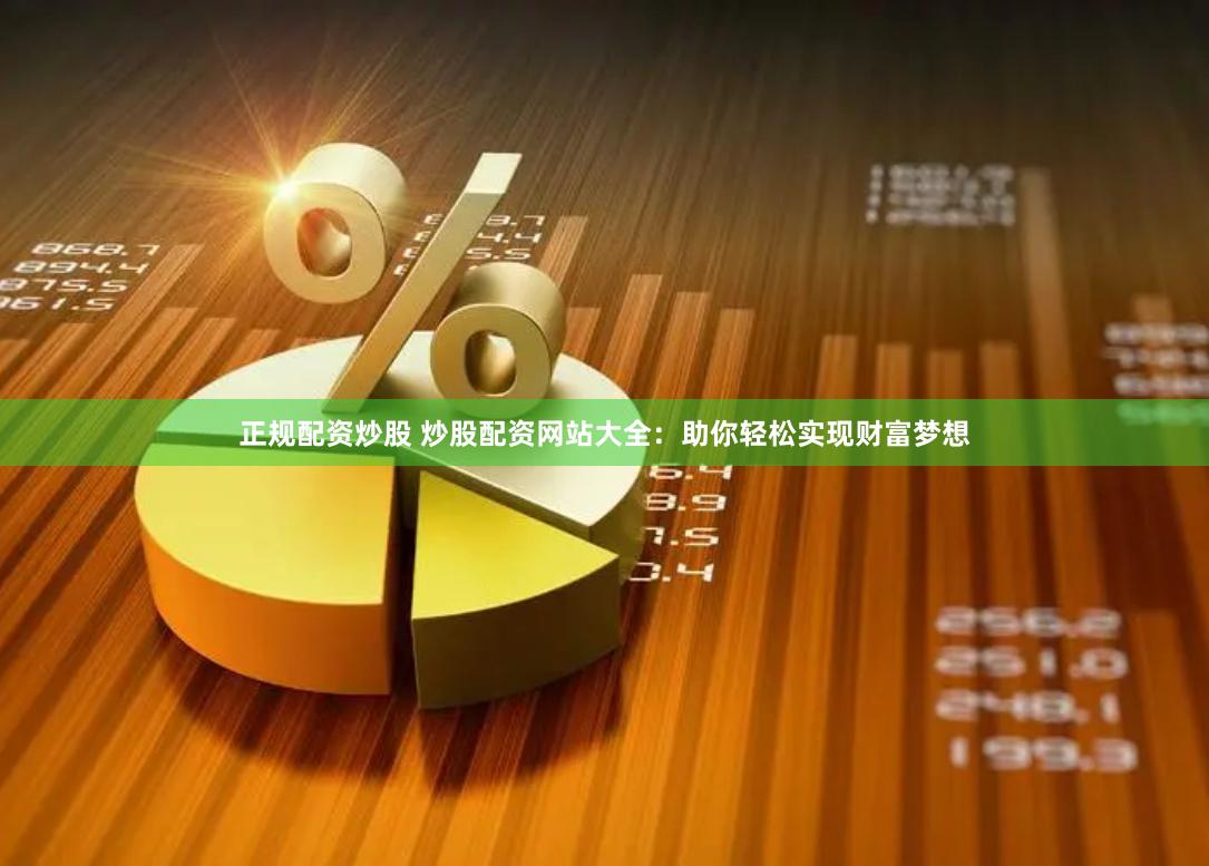 正规配资炒股 炒股配资网站大全：助你轻松实现财富梦想
