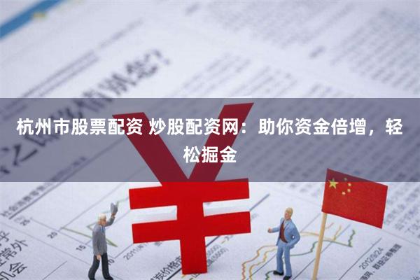 杭州市股票配资 炒股配资网：助你资金倍增，轻松掘金