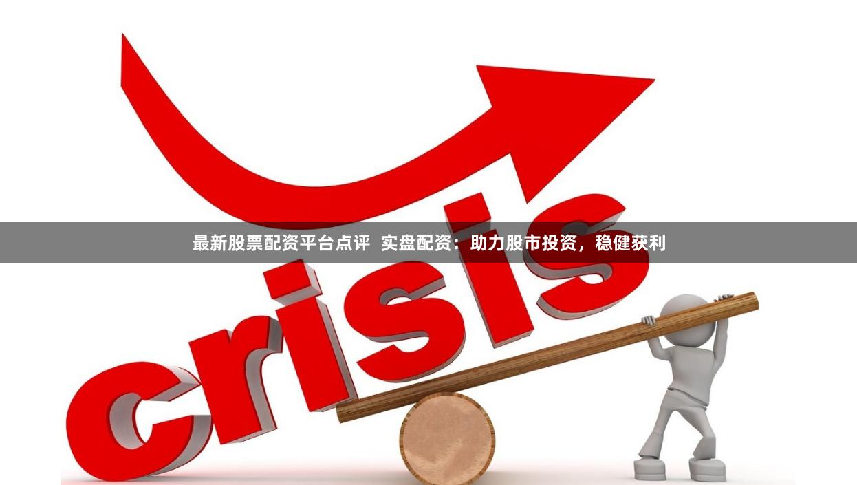最新股票配资平台点评  实盘配资：助力股市投资，稳健获利