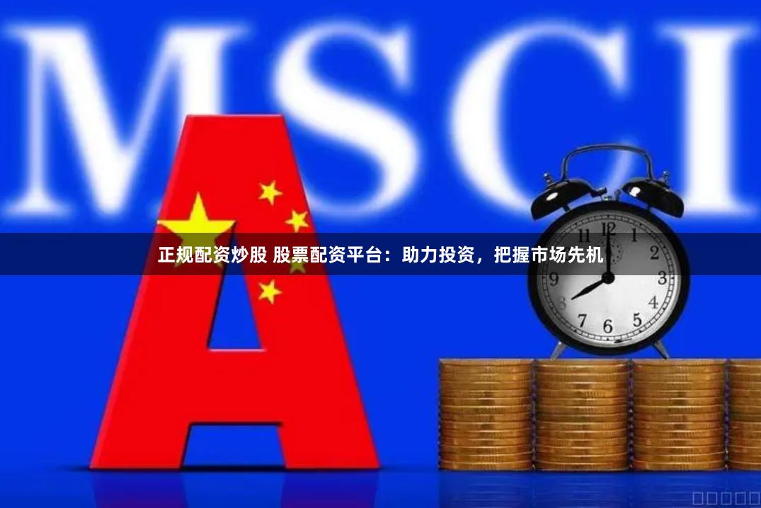 正规配资炒股 股票配资平台：助力投资，把握市场先机