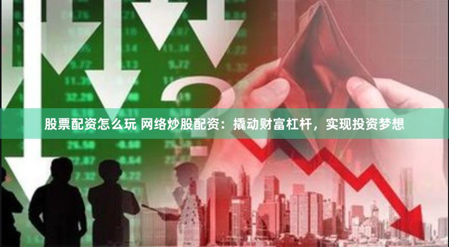 股票配资怎么玩 网络炒股配资：撬动财富杠杆，实现投资梦想