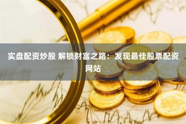 实盘配资炒股 解锁财富之路：发现最佳股票配资网站