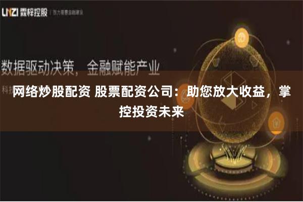 网络炒股配资 股票配资公司：助您放大收益，掌控投资未来