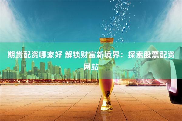 期货配资哪家好 解锁财富新境界：探索股票配资网站
