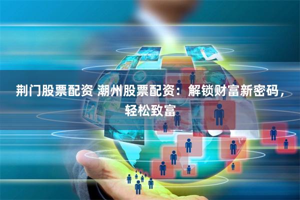 荆门股票配资 潮州股票配资：解锁财富新密码，轻松致富