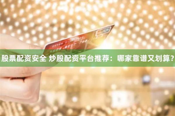 股票配资安全 炒股配资平台推荐：哪家靠谱又划算？
