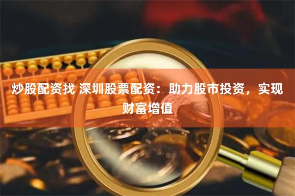 炒股配资找 深圳股票配资:助力股市投资,实现财富增值