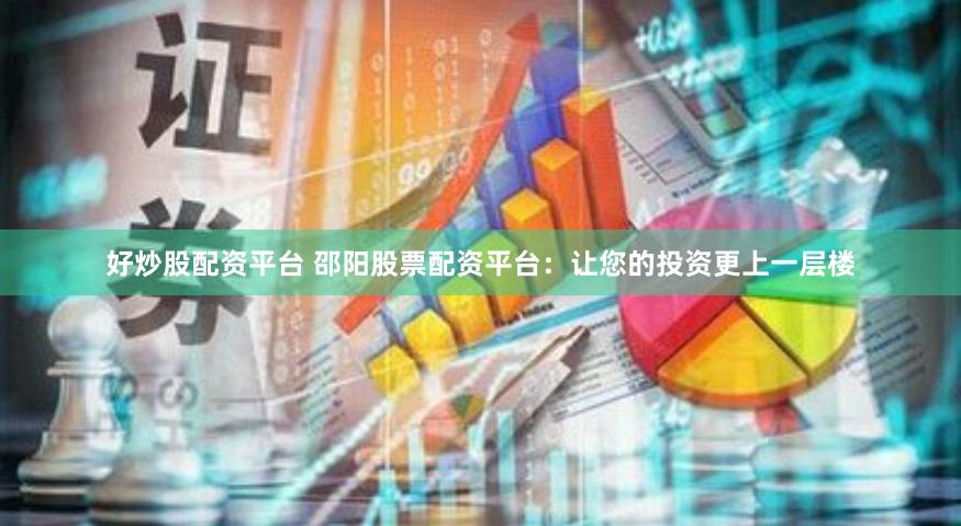 好炒股配资平台 邵阳股票配资平台:让您的投资更上一层楼
