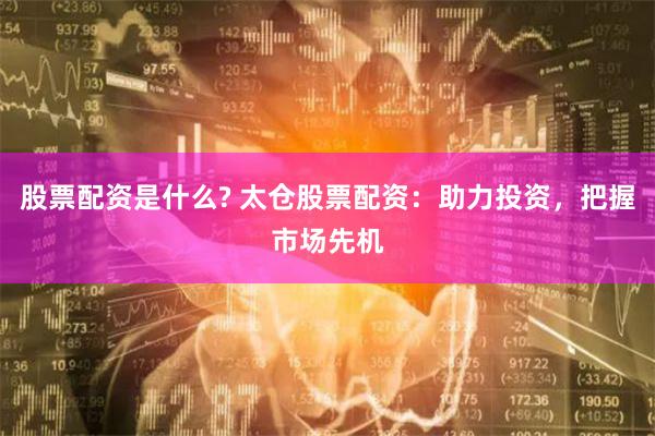 股票配资是什么? 太仓股票配资:助力投资,把握市场先机