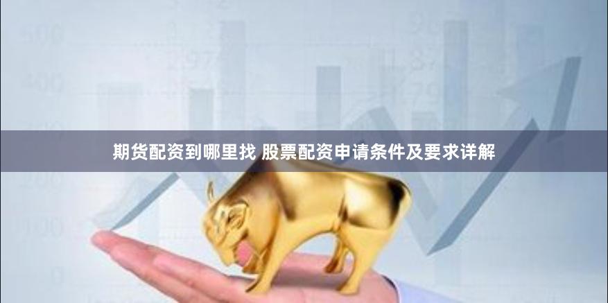 期货配资到哪里找 股票配资申请条件及要求详解