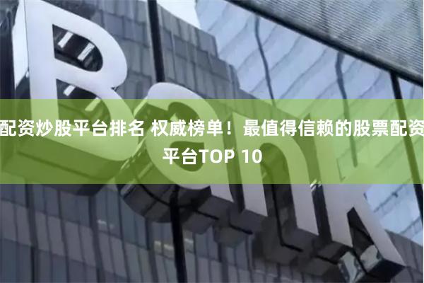 配资炒股平台排名 权威榜单!最值得信赖的股票配资平台TOP 10