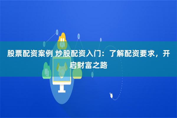 股票配资案例 炒股配资入门:了解配资要求,开启财富之路
