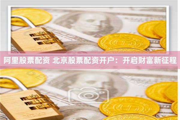 阿里股票配资 北京股票配资开户:开启财富新征程