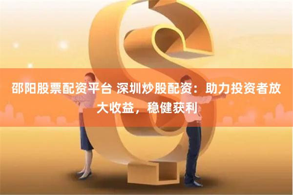 邵阳股票配资平台 深圳炒股配资：助力投资者放大收益，稳健获利