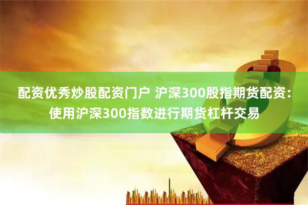 配资优秀炒股配资门户 沪深300股指期货配资：使用沪深300指数进行期货杠杆交易