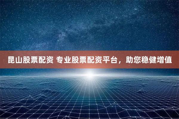 昆山股票配资 专业股票配资平台，助您稳健增值
