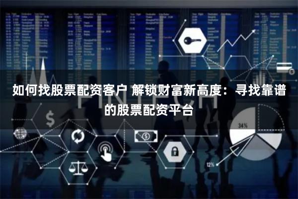 如何找股票配资客户 解锁财富新高度：寻找靠谱的股票配资平台