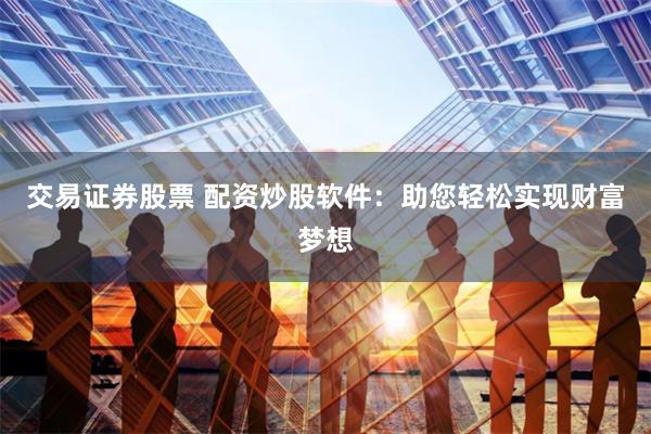 交易证券股票 配资炒股软件：助您轻松实现财富梦想