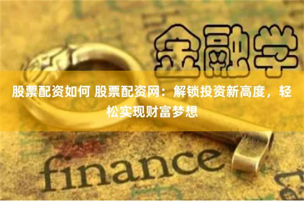 股票配资如何 股票配资网:解锁投资新高度,轻松实现财富梦想
