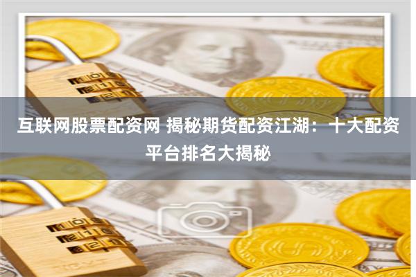 互联网股票配资网 揭秘期货配资江湖:十大配资平台排名大揭秘