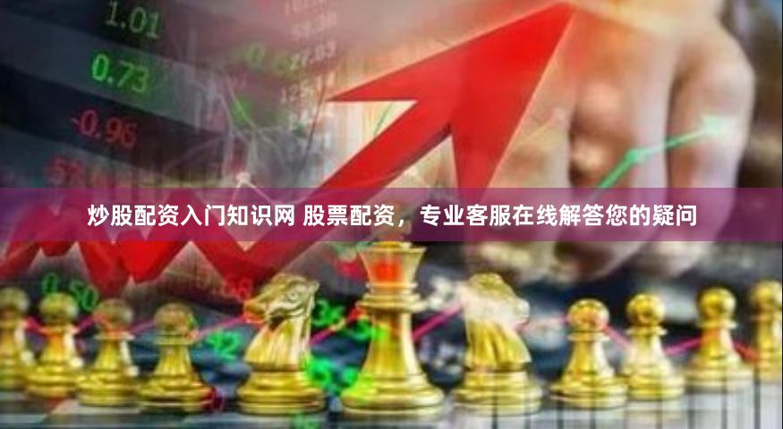 炒股配资入门知识网 股票配资,专业客服在线解答您的疑问
