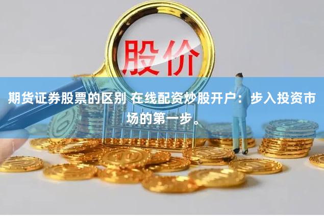 期货证券股票的区别 在线配资炒股开户：步入投资市场的第一步。