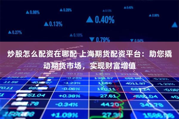 炒股怎么配资在哪配 上海期货配资平台：助您撬动期货市场，实现财富增值