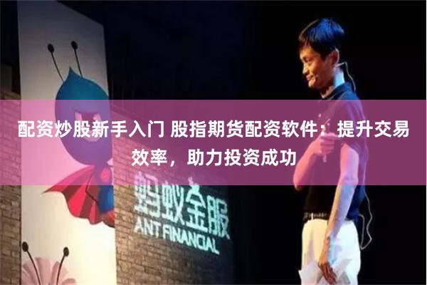 配资炒股新手入门 股指期货配资软件：提升交易效率，助力投资成功
