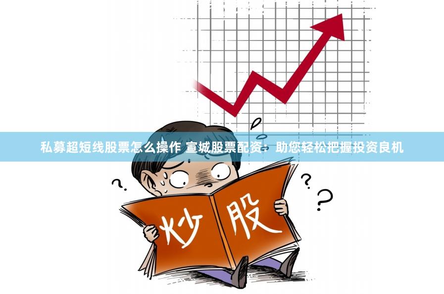 私募超短线股票怎么操作 宣城股票配资:助您轻松把握投资良机
