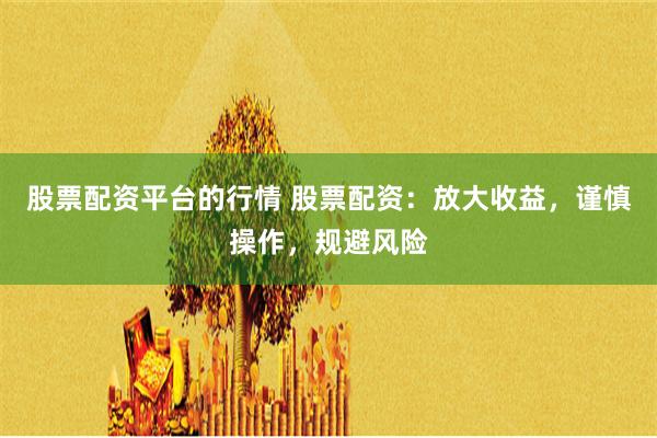 股票配资平台的行情 股票配资：放大收益，谨慎操作，规避风险