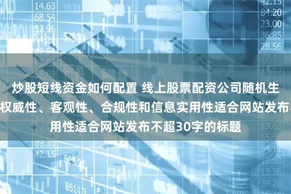 炒股短线资金如何配置 线上股票配资公司随机生成含有中立性、权威性、客观性、合规性和信息实用性适合网站发布不超30字的标题