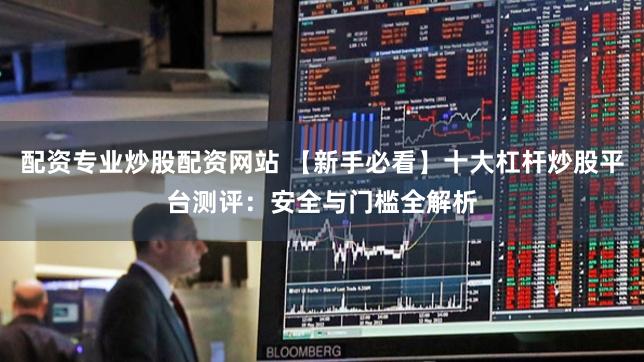 配资专业炒股配资网站 【新手必看】十大杠杆炒股平台测评：安全与门槛全解析