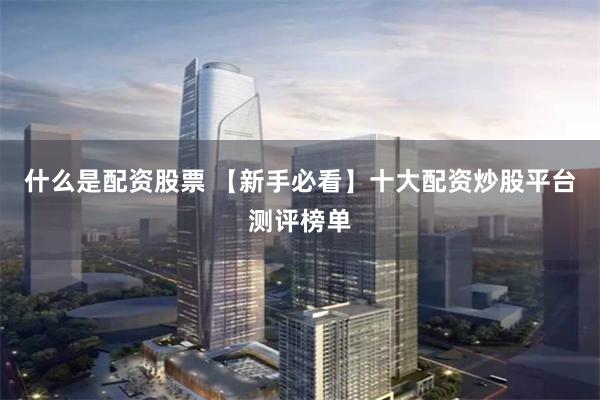 什么是配资股票 【新手必看】十大配资炒股平台测评榜单