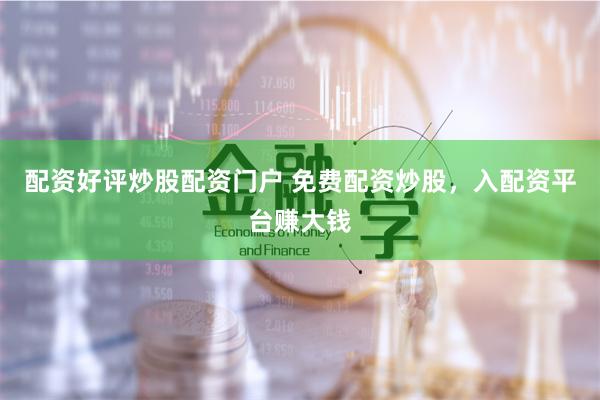 配资好评炒股配资门户 免费配资炒股,入配资平台赚大钱
