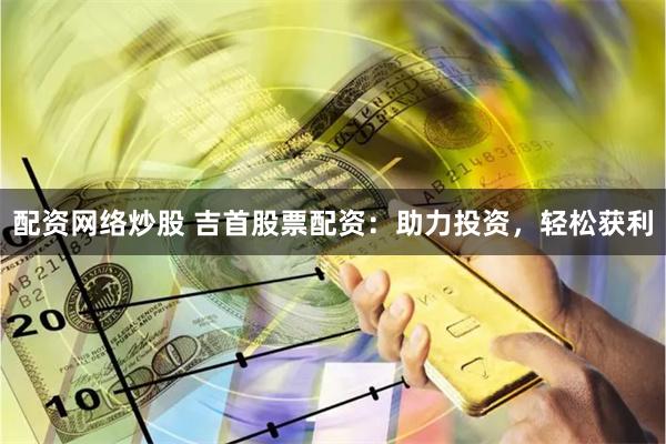 配资网络炒股 吉首股票配资：助力投资，轻松获利