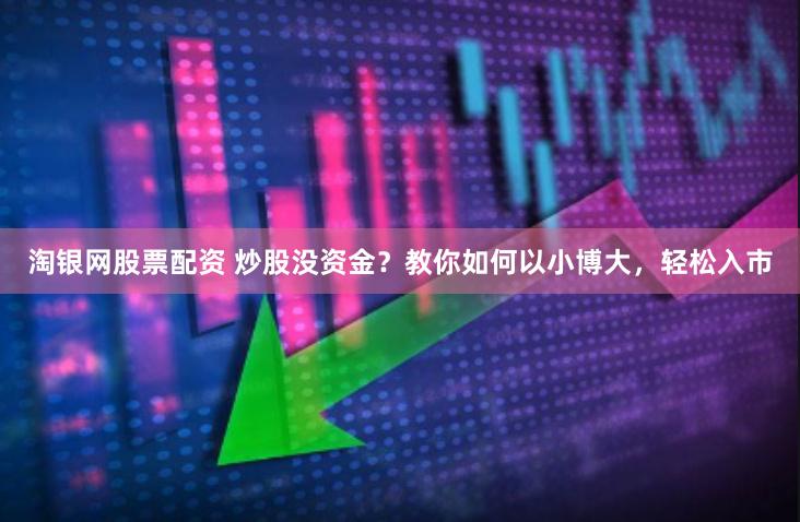 淘银网股票配资 炒股没资金？教你如何以小博大，轻松入市
