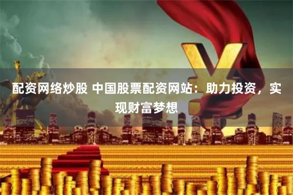 配资网络炒股 中国股票配资网站:助力投资,实现财富梦想