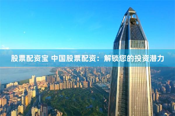 股票配资宝 中国股票配资：解锁您的投资潜力