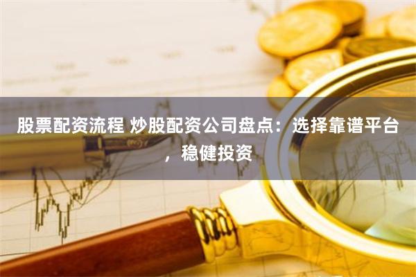 股票配资流程 炒股配资公司盘点:选择靠谱平台,稳健投资