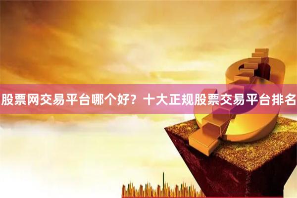 股票网交易平台哪个好?十大正规股票交易平台排名