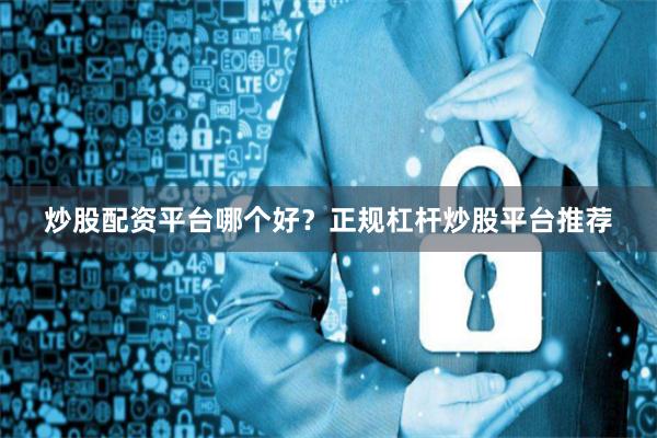 炒股配资平台哪个好？正规杠杆炒股平台推荐