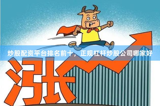 炒股配资平台排名前十，正规杠杆炒股公司哪家好