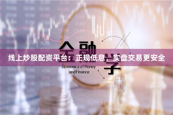 线上炒股配资平台：正规低息，实盘交易更安全