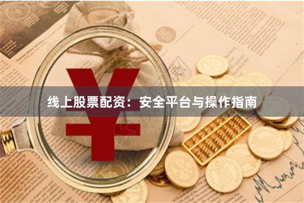 线上股票配资：安全平台与操作指南