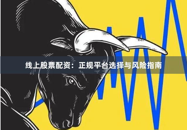线上股票配资：正规平台选择与风险指南