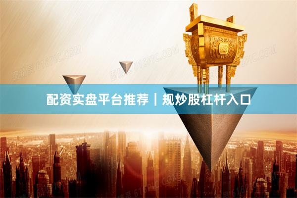 配资实盘平台推荐｜规炒股杠杆入口